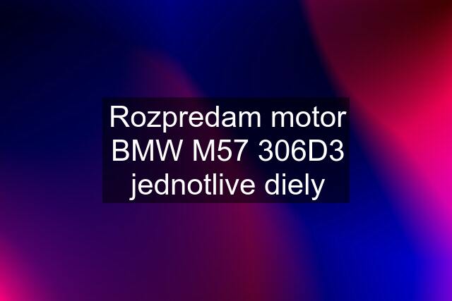 Rozpredam motor BMW M57 306D3 jednotlive diely