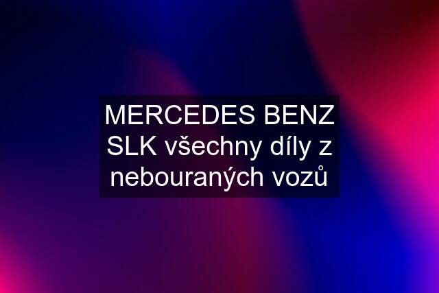 MERCEDES BENZ SLK všechny díly z nebouraných vozů