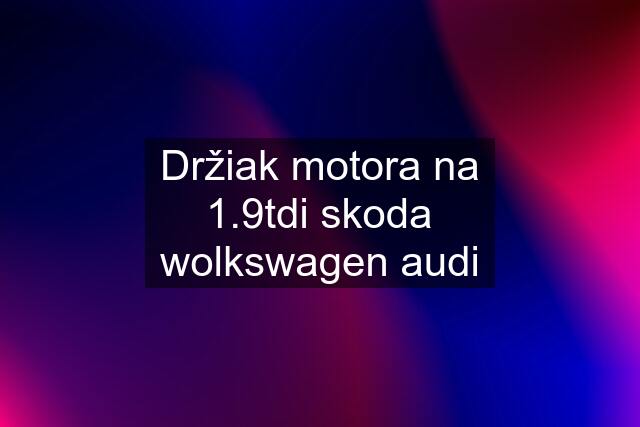 Držiak motora na 1.9tdi skoda wolkswagen audi