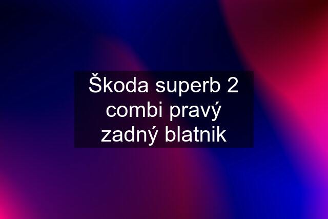 Škoda superb 2 combi pravý zadný blatnik