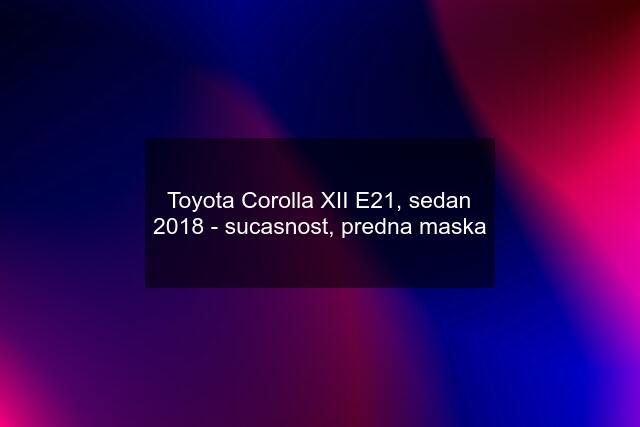 Toyota Corolla XII E21, sedan 2018 - sucasnost, predna maska