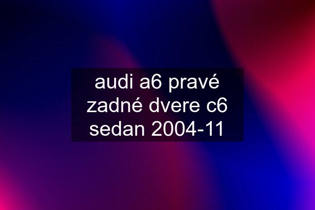 audi a6 pravé zadné dvere c6 sedan 2004-11