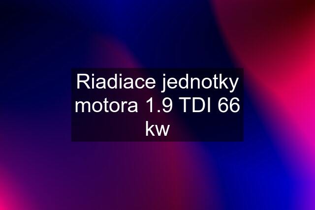 Riadiace jednotky motora 1.9 TDI 66 kw