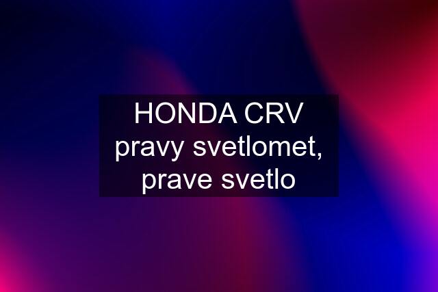 HONDA CRV pravy svetlomet, prave svetlo