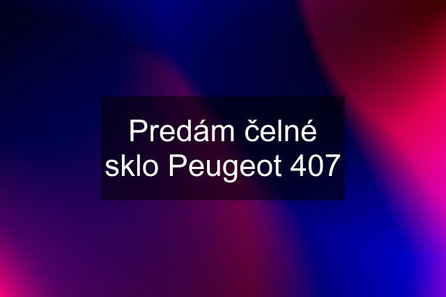 Predám čelné sklo Peugeot 407