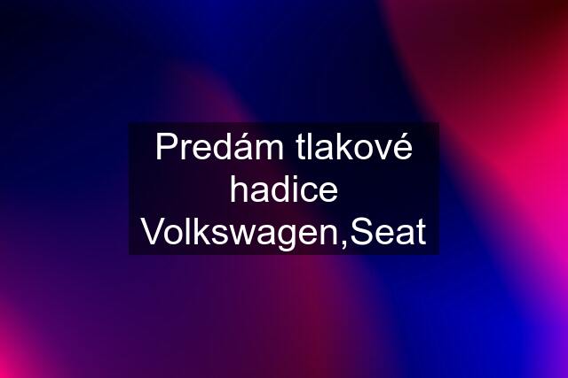 Predám tlakové hadice Volkswagen,Seat