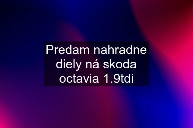 Predam nahradne diely ná skoda octavia 1.9tdi