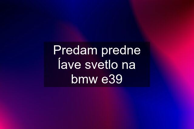 Predam predne ĺave svetlo na bmw e39