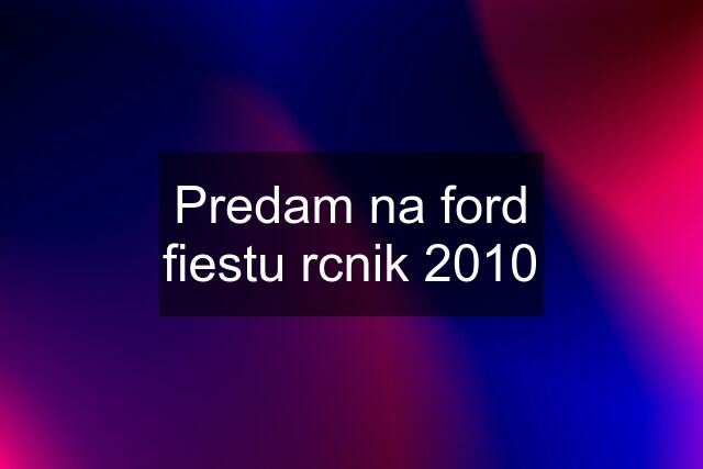 Predam na ford fiestu rcnik 2010