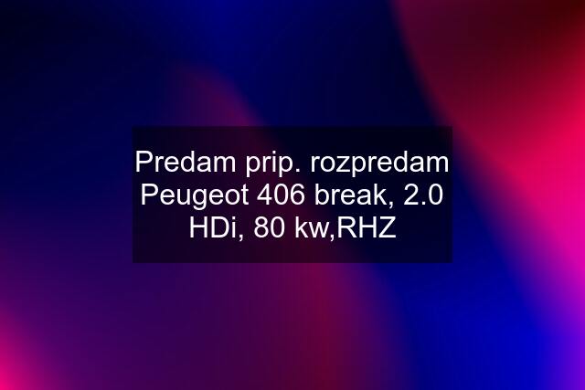 Predam prip. rozpredam Peugeot 406 break, 2.0 HDi, 80 kw,RHZ