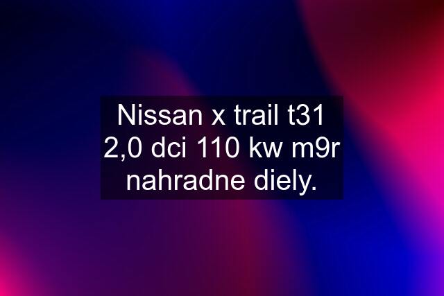 Nissan x trail t31 2,0 dci 110 kw m9r nahradne diely.