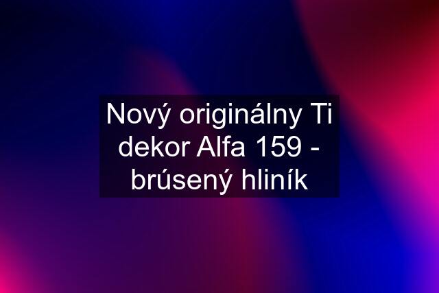 Nový originálny Ti dekor Alfa 159 - brúsený hliník