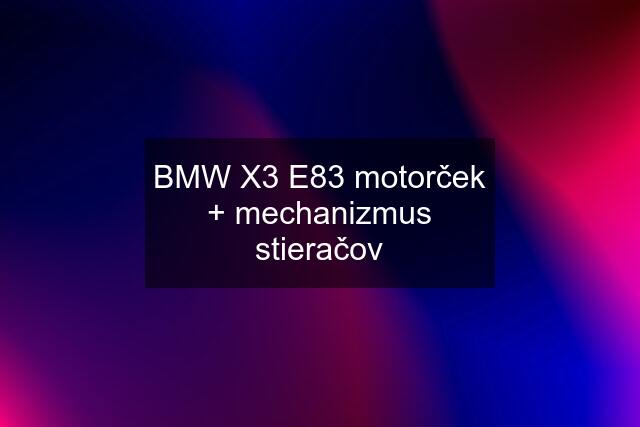 BMW X3 E83 motorček + mechanizmus stieračov