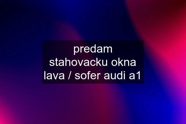 predam stahovacku okna lava / sofer audi a1