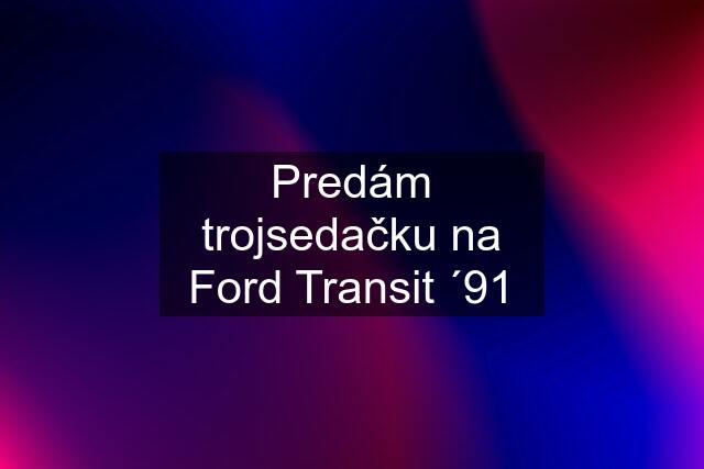 Predám trojsedačku na Ford Transit ´91