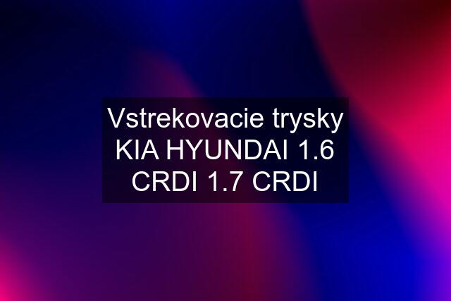 Vstrekovacie trysky KIA HYUNDAI 1.6 CRDI 1.7 CRDI