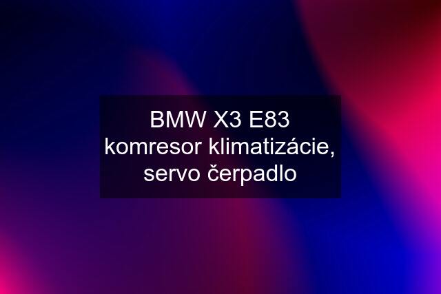 BMW X3 E83 komresor klimatizácie, servo čerpadlo