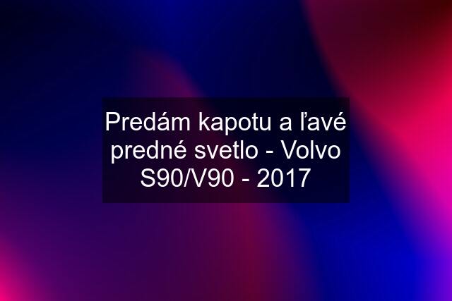 Predám kapotu a ľavé predné svetlo - Volvo S90/V90 - 2017