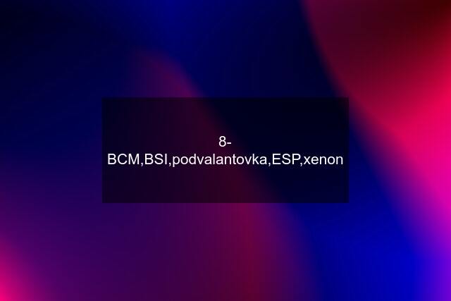 8- BCM,BSI,podvalantovka,ESP,xenon