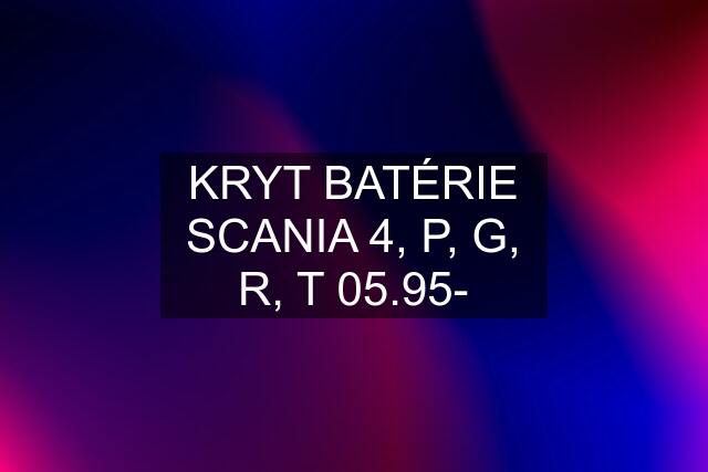 KRYT BATÉRIE SCANIA 4, P, G, R, T 05.95-