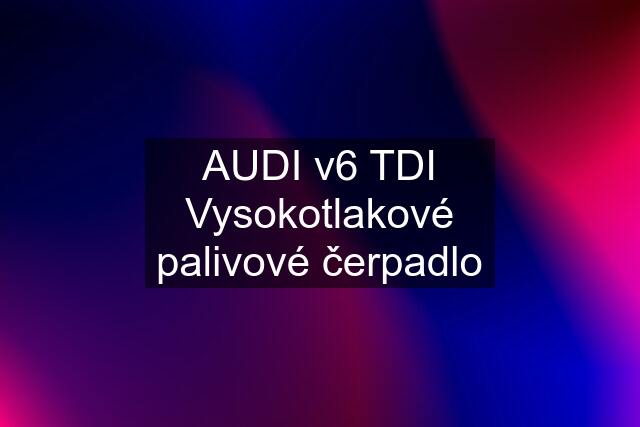 AUDI v6 TDI Vysokotlakové palivové čerpadlo