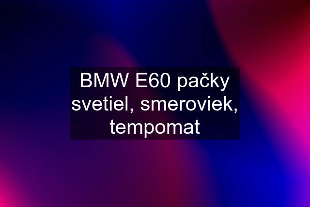 BMW E60 pačky svetiel, smeroviek, tempomat