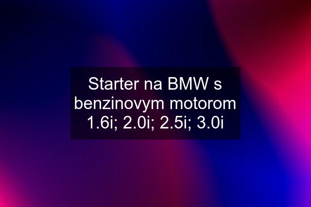 Starter na BMW s benzinovym motorom 1.6i; 2.0i; 2.5i; 3.0i