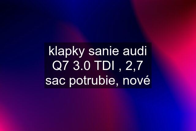 klapky sanie audi Q7 3.0 TDI , 2,7 sac potrubie, nové