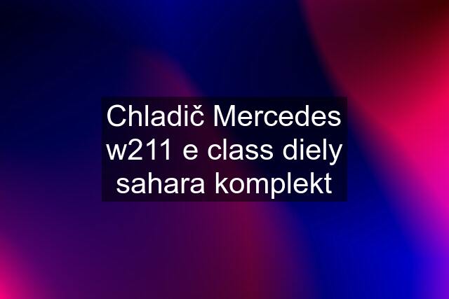 Chladič Mercedes w211 e class diely sahara komplekt