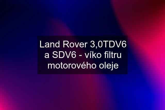 Land Rover 3,0TDV6 a SDV6 - víko filtru motorového oleje