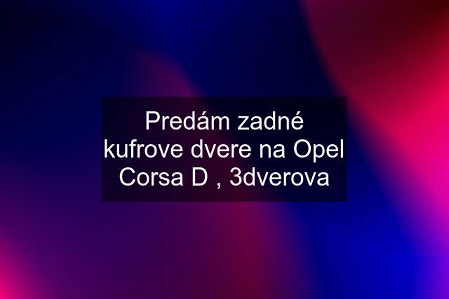 Predám zadné kufrove dvere na Opel Corsa D , 3dverova