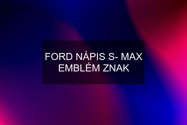 FORD NÁPIS S- MAX EMBLÉM ZNAK