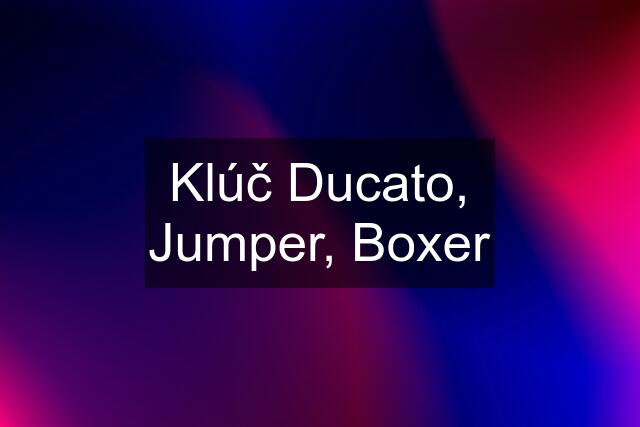 Klúč Ducato, Jumper, Boxer