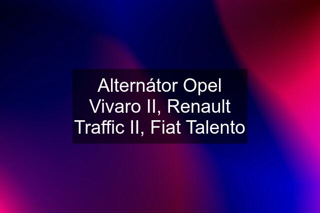 Alternátor Opel Vivaro II, Renault Traffic II, Fiat Talento