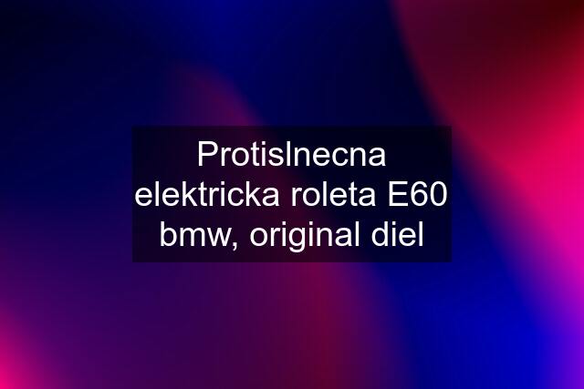 Protislnecna elektricka roleta E60 bmw, original diel