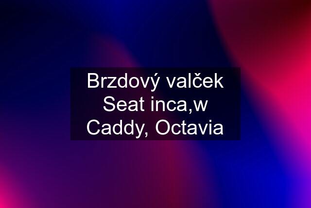 Brzdový valček Seat inca,w Caddy, Octavia