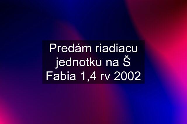 Predám riadiacu jednotku na Š Fabia 1,4 rv 2002