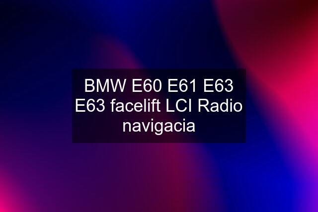 BMW E60 E61 E63 E63 facelift LCI Radio navigacia