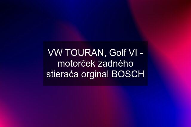 VW TOURAN, Golf VI - motorček zadného stieraća orginal BOSCH