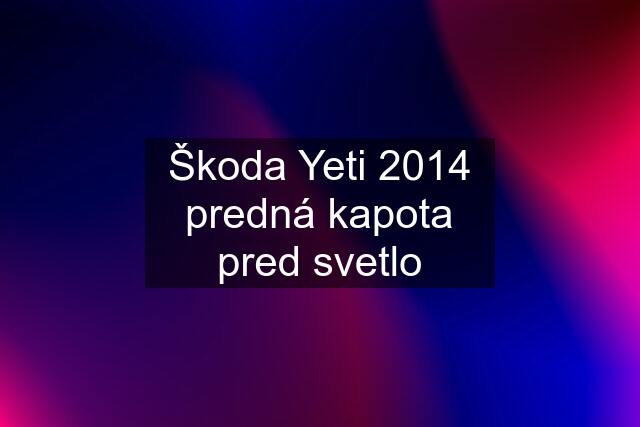 Škoda Yeti 2014 predná kapota pred svetlo