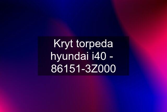 Kryt torpeda hyundai i40 -  86151-3Z000