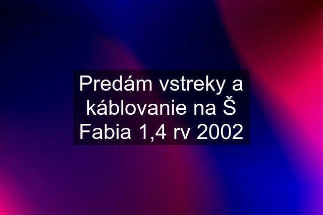 Predám vstreky a káblovanie na Š Fabia 1,4 rv 2002