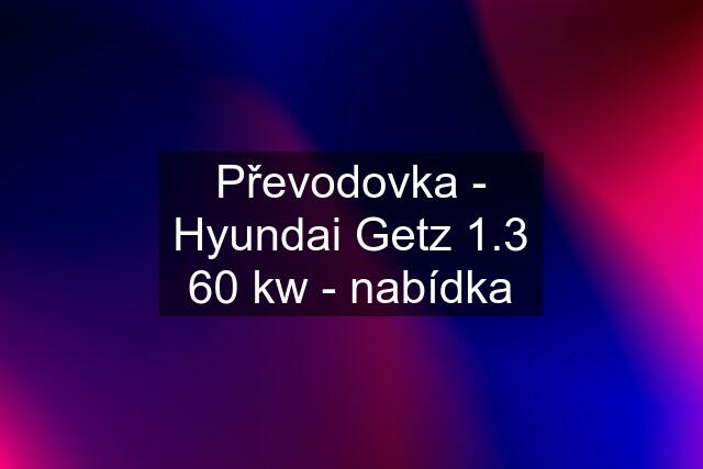 Převodovka - Hyundai Getz 1.3 60 kw - nabídka