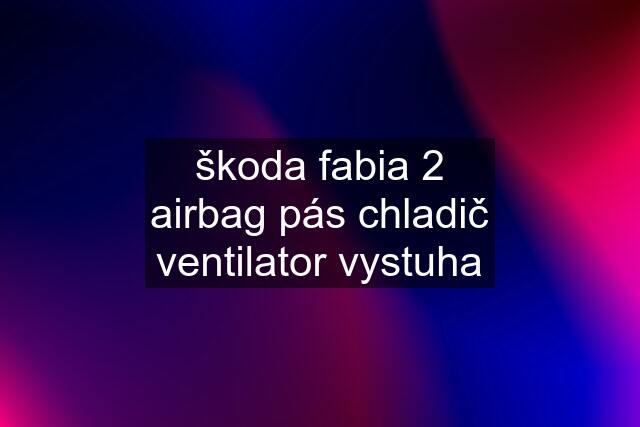 škoda fabia 2 airbag pás chladič ventilator vystuha