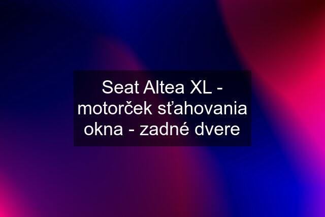 Seat Altea XL - motorček sťahovania okna - zadné dvere