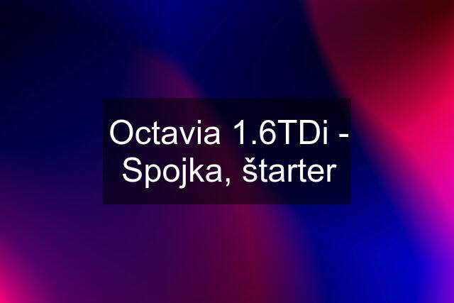 Octavia 1.6TDi - Spojka, štarter