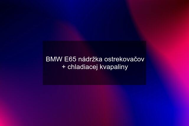 BMW E65 nádržka ostrekovačov + chladiacej kvapaliny