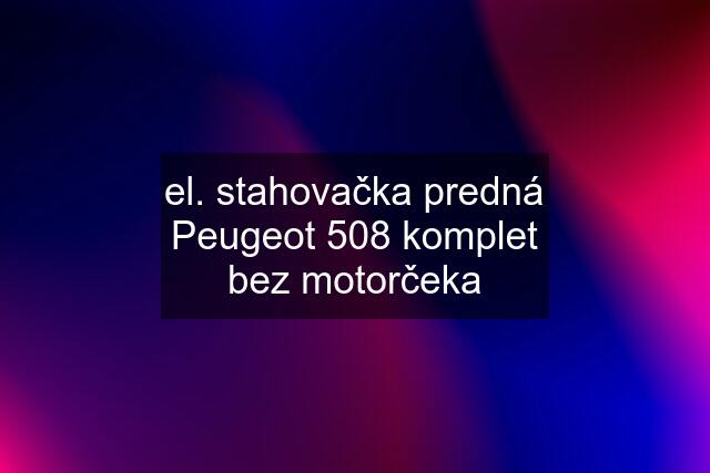 el. stahovačka predná Peugeot 508 komplet bez motorčeka