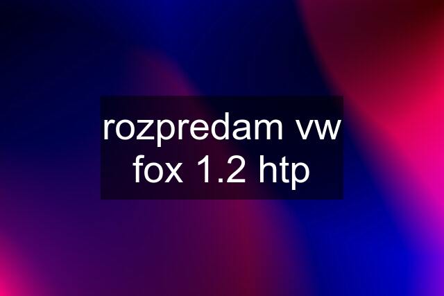 rozpredam vw fox 1.2 htp