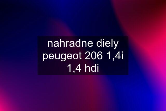 nahradne diely peugeot 206 1,4i 1,4 hdi